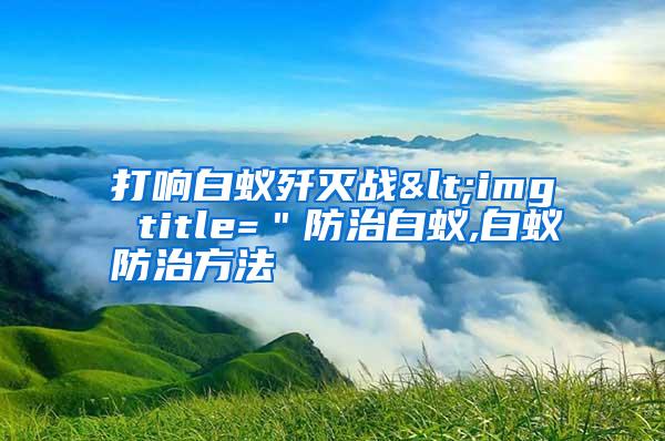 打響白蟻殲滅戰(zhàn)<img title=＂防治白蟻,白蟻防治方法