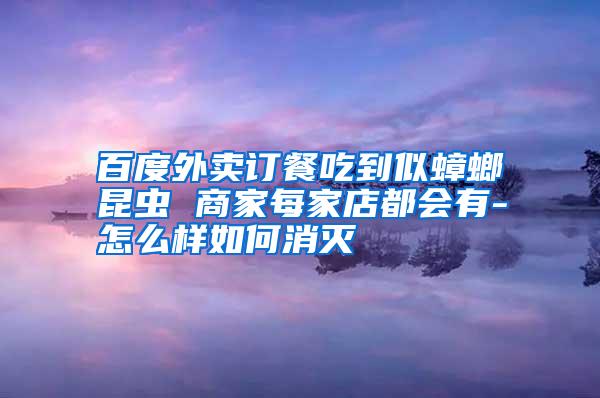 百度外賣訂餐吃到似蟑螂昆蟲 商家每家店都會(huì)有-怎么樣如何消滅