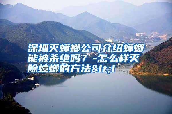 深圳滅蟑螂公司介紹蟑螂能被殺絕嗎？-怎么樣滅除蟑螂的方法<i