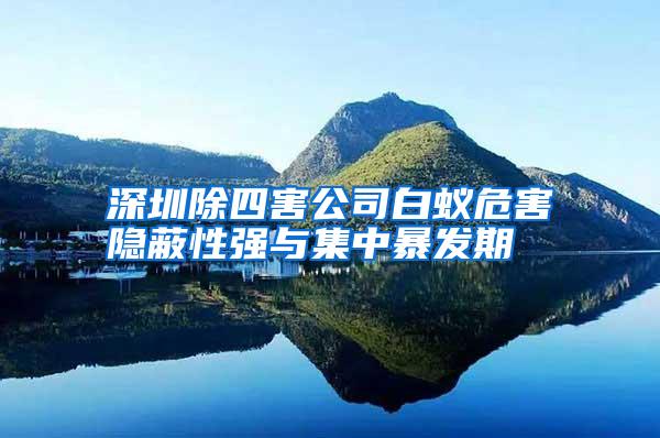 深圳除四害公司白蟻危害隱蔽性強(qiáng)與集中暴發(fā)期