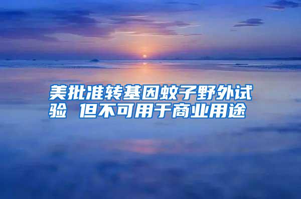 美批準轉基因蚊子野外試驗 但不可用于商業(yè)用途