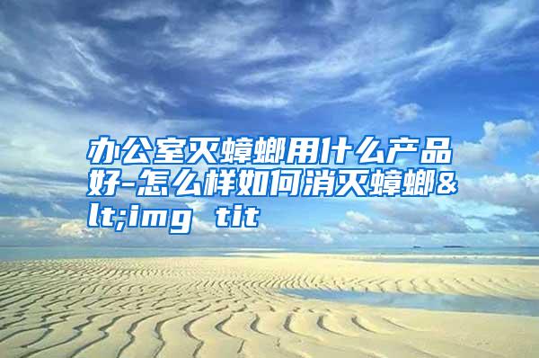 辦公室滅蟑螂用什么產(chǎn)品好-怎么樣如何消滅蟑螂<img tit