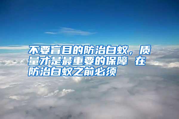 不要盲目的防治白蟻，質(zhì)量才是最重要的保障 在防治白蟻之前必須