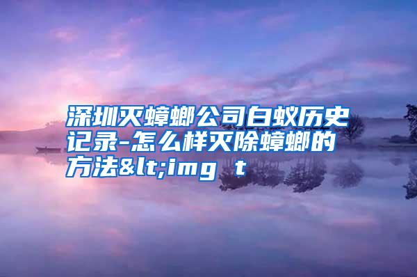 深圳滅蟑螂公司白蟻歷史記錄-怎么樣滅除蟑螂的方法<img t