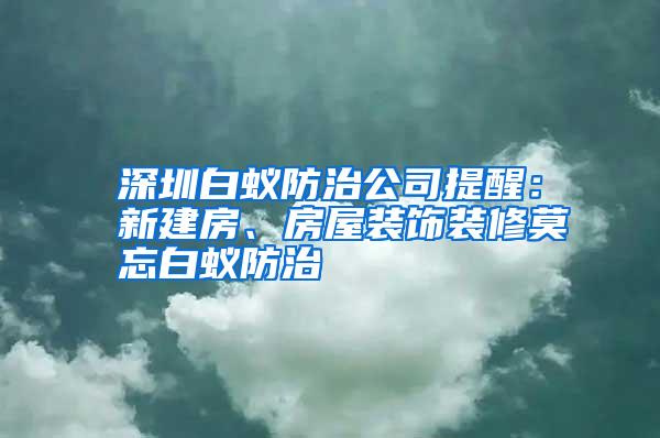 深圳白蟻防治公司提醒：新建房、房屋裝飾裝修莫忘白蟻防治