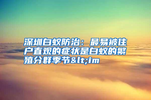 深圳白蟻防治：最易被住戶(hù)直觀的癥狀是白蟻的繁殖分群季節(jié)<im