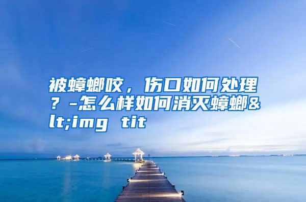 被蟑螂咬，傷口如何處理？-怎么樣如何消滅蟑螂<img tit