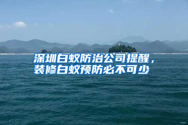 深圳白蟻防治公司提醒，裝修白蟻預防必不可少