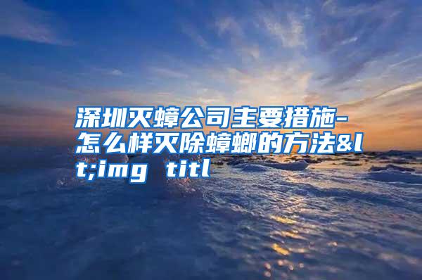 深圳滅蟑公司主要措施-怎么樣滅除蟑螂的方法<img titl