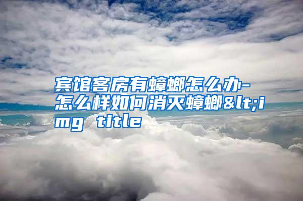 賓館客房有蟑螂怎么辦-怎么樣如何消滅蟑螂<img title