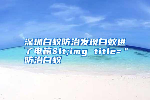 深圳白蟻防治發(fā)現(xiàn)白蟻進(jìn)了電箱<img title=＂防治白蟻