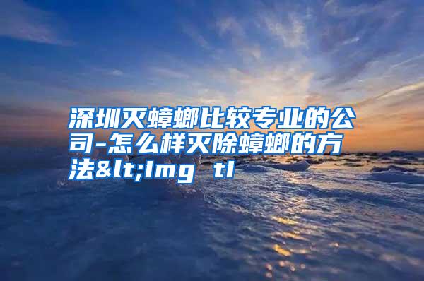 深圳滅蟑螂比較專業(yè)的公司-怎么樣滅除蟑螂的方法<img ti