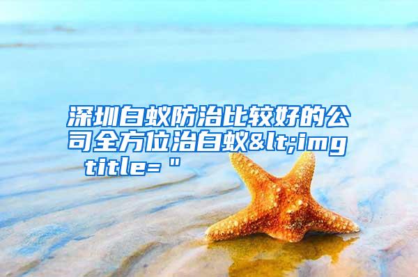 深圳白蟻防治比較好的公司全方位治白蟻<img title=＂