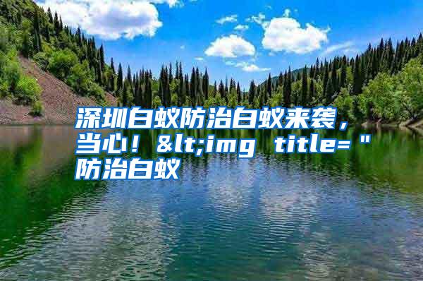 深圳白蟻防治白蟻來(lái)襲，當(dāng)心！<img title=＂防治白蟻