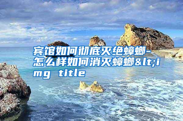 賓館如何徹底滅絕蟑螂-怎么樣如何消滅蟑螂<img title