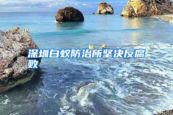 深圳白蟻防治所堅決反腐敗