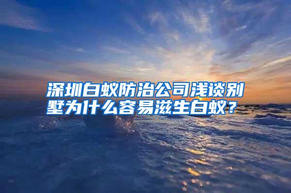 深圳白蟻防治公司淺談別墅為什么容易滋生白蟻？