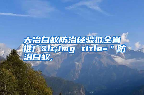 大冶白蟻防治經驗擬全省推廣<img title=＂防治白蟻,