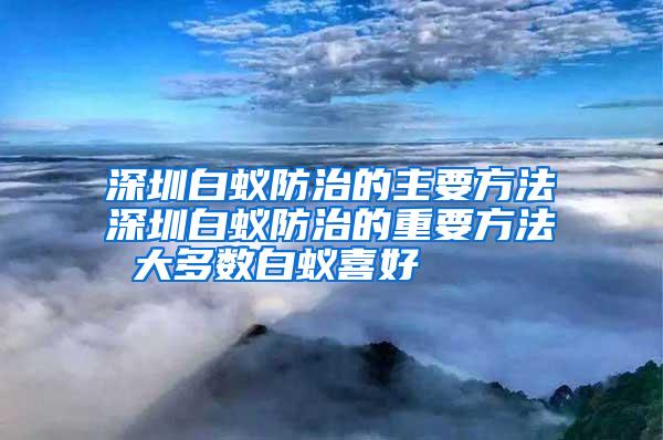 深圳白蟻防治的主要方法深圳白蟻防治的重要方法 大多數(shù)白蟻喜好