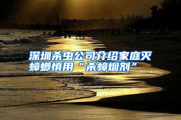 深圳殺蟲(chóng)公司介紹家庭滅蟑螂慎用“殺蟑煙劑”