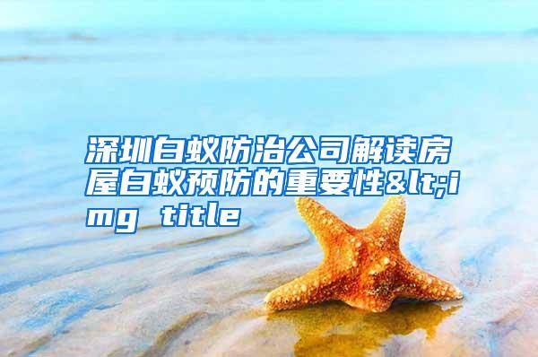 深圳白蟻防治公司解讀房屋白蟻預(yù)防的重要性<img title