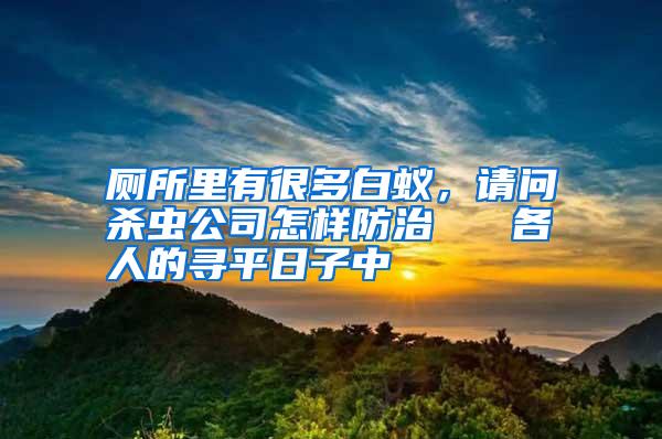 廁所里有很多白蟻，請問殺蟲公司怎樣防治   各人的尋平日子中