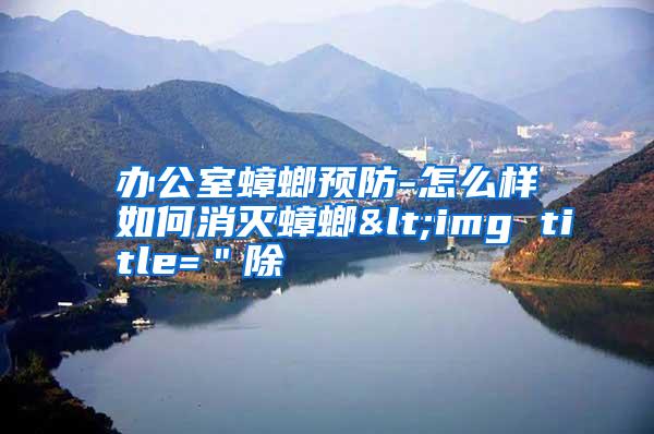 辦公室蟑螂預(yù)防-怎么樣如何消滅蟑螂<img title=＂除