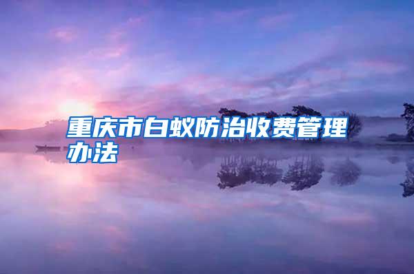 重慶市白蟻防治收費管理辦法