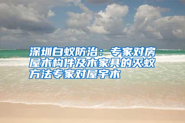 深圳白蟻防治：專家對(duì)房屋木構(gòu)件及木家具的滅蟻方法專家對(duì)屋宇木