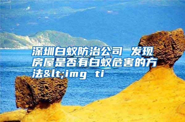 深圳白蟻防治公司 發(fā)現(xiàn)房屋是否有白蟻危害的方法<img ti