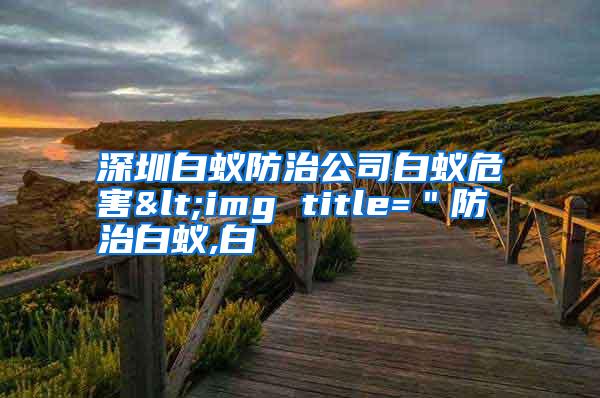 深圳白蟻防治公司白蟻危害<img title=＂防治白蟻,白