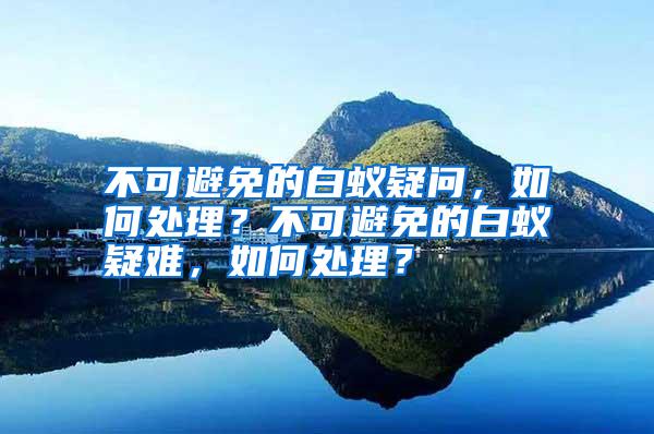 不可避免的白蟻疑問(wèn)，如何處理？不可避免的白蟻疑難，如何處理？