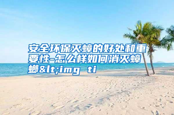 安全環(huán)保滅蟑的好處和重要性-怎么樣如何消滅蟑螂<img ti