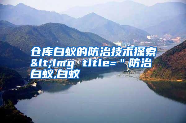 倉(cāng)庫(kù)白蟻的防治技術(shù)探索<img title=＂防治白蟻,白蟻