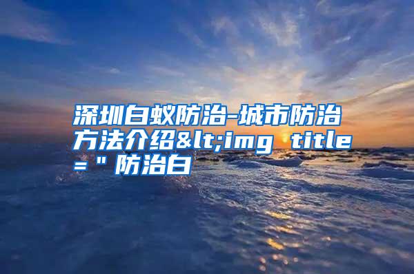 深圳白蟻防治-城市防治方法介紹<img title=＂防治白