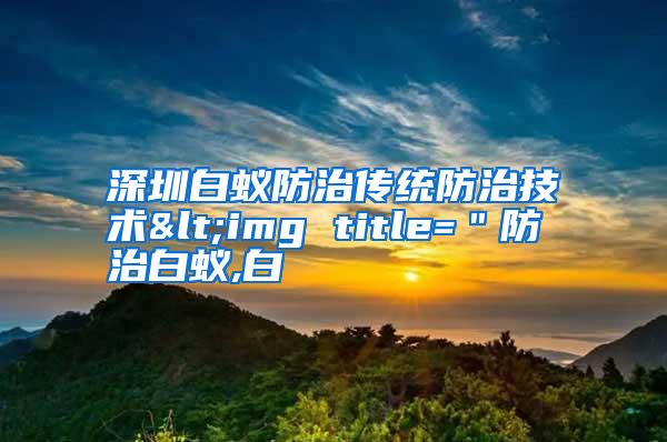 深圳白蟻防治傳統(tǒng)防治技術(shù)<img title=＂防治白蟻,白