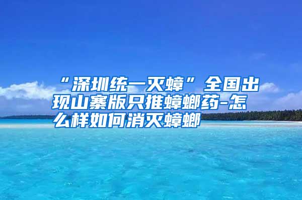 “深圳統(tǒng)一滅蟑”全國出現(xiàn)山寨版只推蟑螂藥-怎么樣如何消滅蟑螂