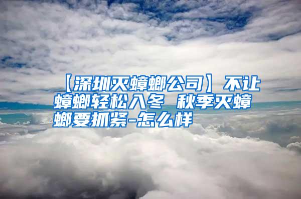 【深圳滅蟑螂公司】不讓蟑螂輕松入冬 秋季滅蟑螂要抓緊-怎么樣