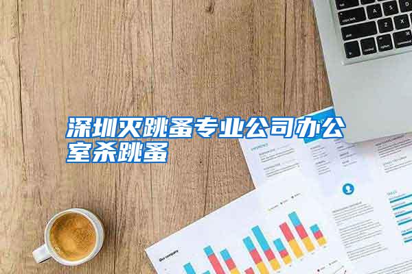 深圳滅跳蚤專業(yè)公司辦公室殺跳蚤