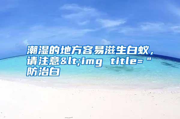 潮濕的地方容易滋生白蟻，請注意<img title=＂防治白