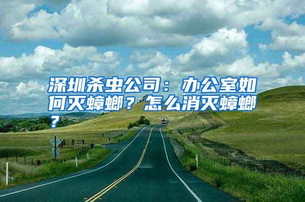 深圳殺蟲公司：辦公室如何滅蟑螂？怎么消滅蟑螂？