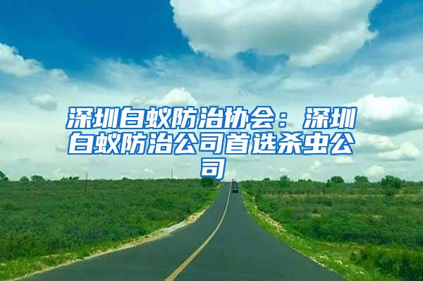 深圳白蟻防治協(xié)會：深圳白蟻防治公司首選殺蟲公司