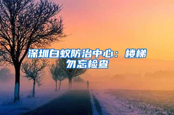 深圳白蟻防治中心：樓梯勿忘檢查