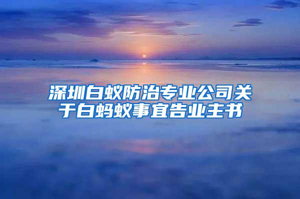 深圳白蟻防治專業(yè)公司關(guān)于白螞蟻事宜告業(yè)主書