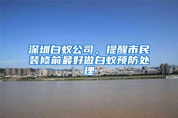 深圳白蟻公司，提醒市民裝修前最好做白蟻預(yù)防處理