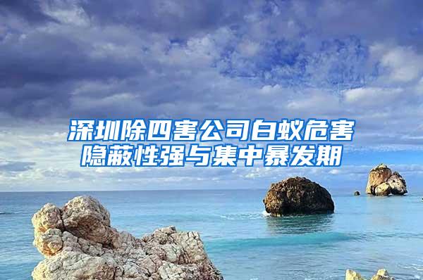 深圳除四害公司白蟻危害隱蔽性強(qiáng)與集中暴發(fā)期