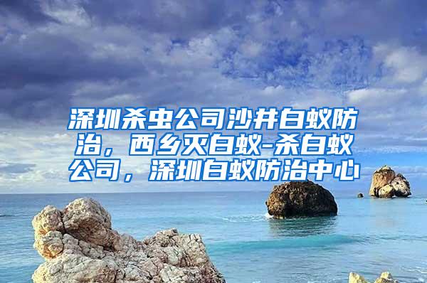 深圳殺蟲公司沙井白蟻防治，西鄉(xiāng)滅白蟻-殺白蟻公司，深圳白蟻防治中心