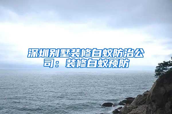 深圳別墅裝修白蟻防治公司：裝修白蟻預(yù)防