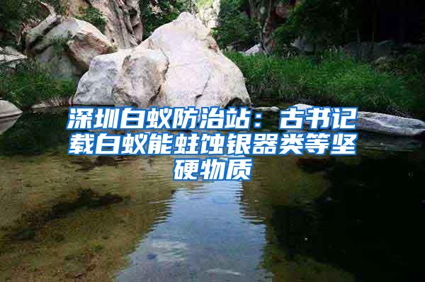 深圳白蟻防治站：古書(shū)記載白蟻能蛀蝕銀器類等堅(jiān)硬物質(zhì)